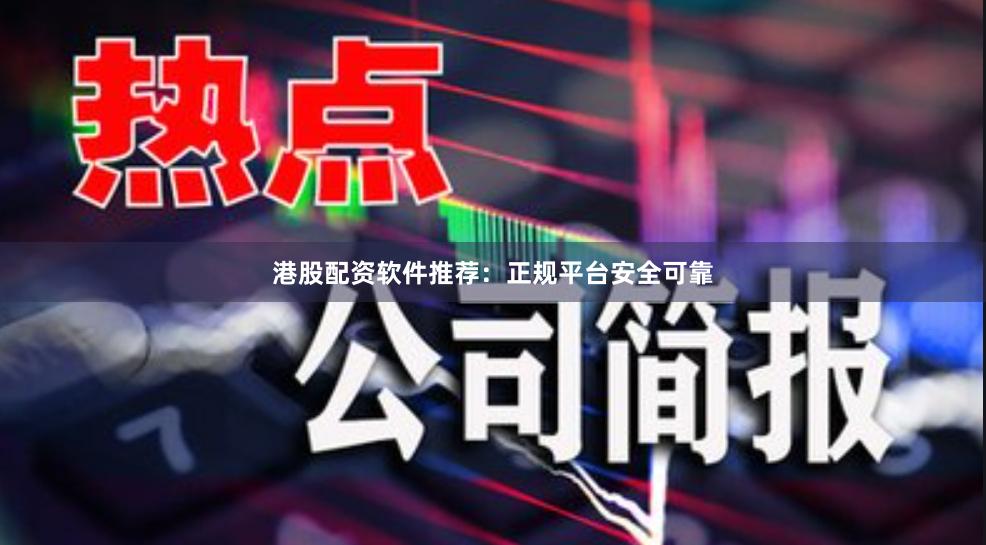 港股配资软件推荐:正规平台安全可靠