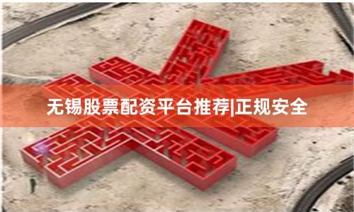无锡股票配资平台推荐|正规安全