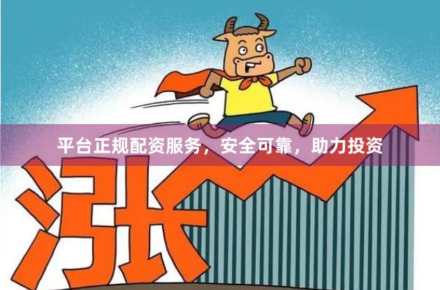 平台正规配资服务，安全可靠，助力投资