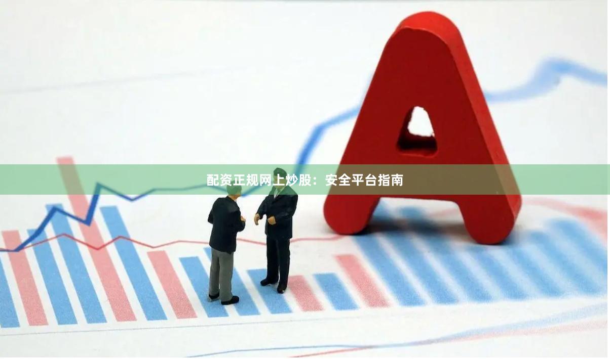 配资正规网上炒股：安全平台指南