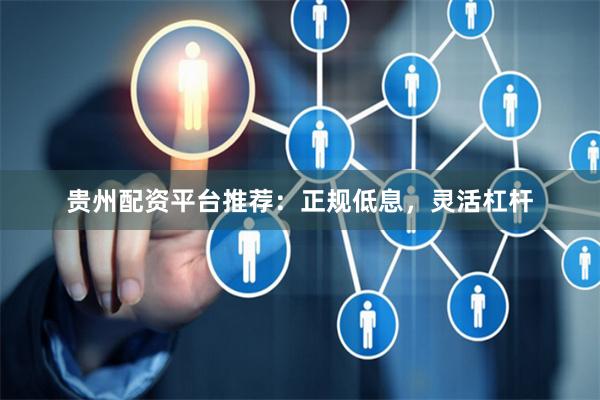 贵州配资平台推荐：正规低息，灵活杠杆