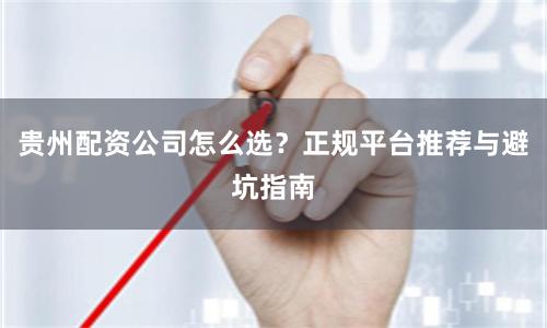 贵州配资公司怎么选？正规平台推荐与避坑指南